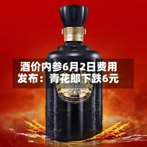酒价内参6月2日费用发布：青花郎下跌6元
