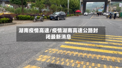湖南疫情高速/疫情湖南高速公路封闭最新消息-第3张图片