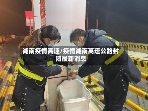 湖南疫情高速/疫情湖南高速公路封闭最新消息