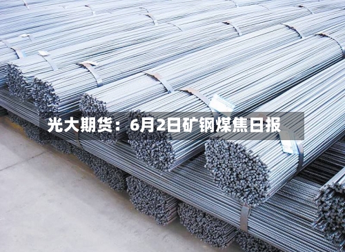光大期货:6月2日矿钢煤焦日报-第3张图片