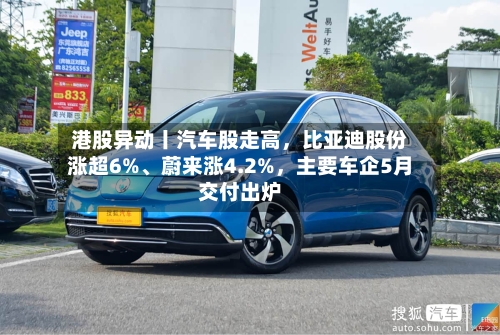 港股异动丨汽车股走高	，比亚迪股份涨超6%、蔚来涨4.2%，主要车企5月交付出炉-第3张图片