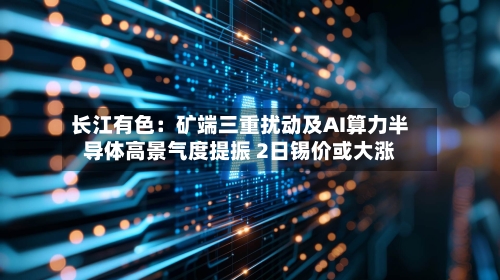 长江有色：矿端三重扰动及AI算力半导体高景气度提振 2日锡价或大涨