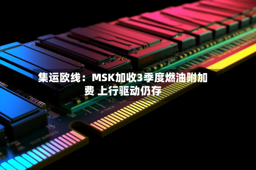 集运欧线：MSK加收3季度燃油附加费 上行驱动仍存