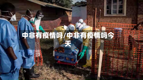 中非有疫情吗/中非有疫情吗今天
