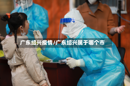 广东绍兴疫情/广东绍兴属于哪个市-第2张图片