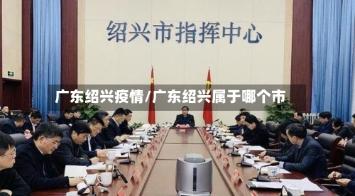 广东绍兴疫情/广东绍兴属于哪个市