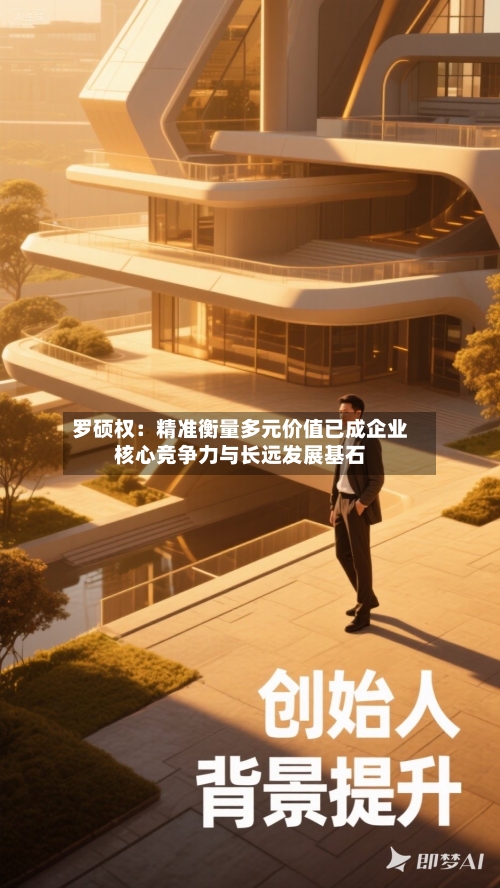 罗硕权：精准衡量多元价值已成企业核心竞争力与长远发展基石