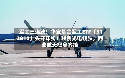 军工三连跌！华宝基金军工ETF（512810）失守年线！联创光电领跌，商业航天概念齐挫