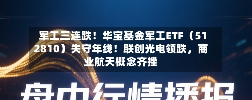 军工三连跌！华宝基金军工ETF（512810）失守年线！联创光电领跌，商业航天概念齐挫-第2张图片
