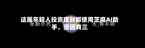 这届年轻人投资理财都使用芝麻AI助手，原因有三