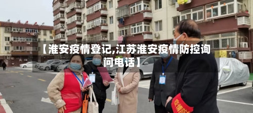 【淮安疫情登记,江苏淮安疫情防控询问电话】