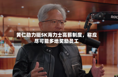 黄仁勋力挺SK海力士高薪制度，称应尽可能多地奖励员工