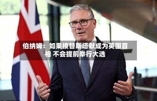 伯纳姆：如果接替斯塔默成为英国首相 不会提前举行大选