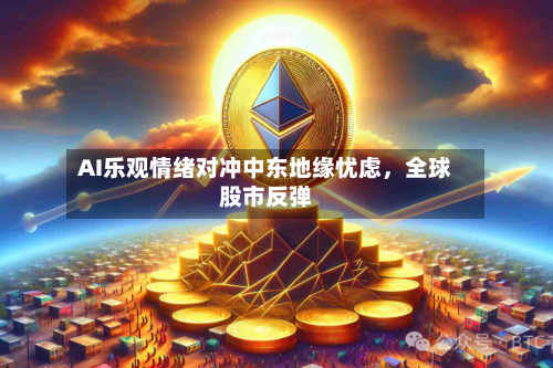 AI乐观情绪对冲中东地缘忧虑，全球股市反弹