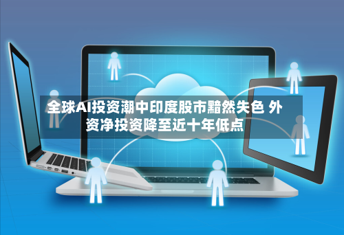 全球AI投资潮中印度股市黯然失色 外资净投资降至近十年低点
