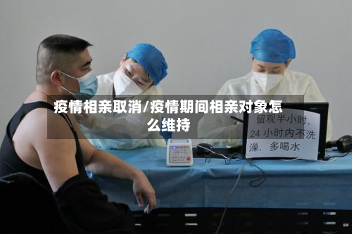 疫情相亲取消/疫情期间相亲对象怎么维持