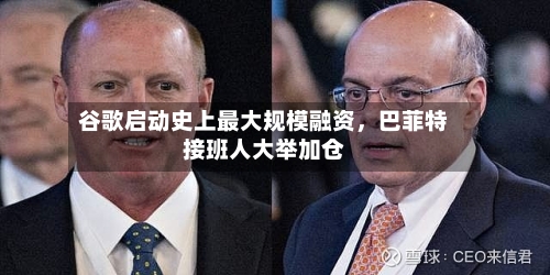谷歌启动史上最大规模融资，巴菲特接班人大举加仓