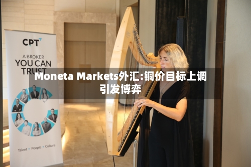 Moneta Markets外汇:铜价目标上调引发博弈-第2张图片