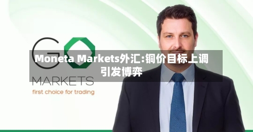 Moneta Markets外汇:铜价目标上调引发博弈