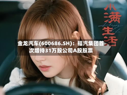 金龙汽车(600686.SH)：福汽集团首次增持31万股公司A股股票