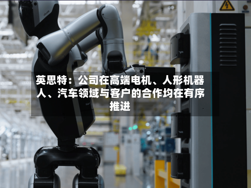 英思特：公司在高端电机、人形机器人、汽车领域与客户的合作均在有序推进