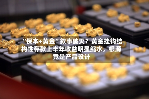 “保本+黄金”叙事破灭？黄金挂钩结构性存款上半年收益明显缩水，根源竟是产品设计-第2张图片