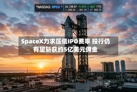 SpaceX力求压低IPO费率 投行仍有望斩获约5亿美元佣金-第2张图片