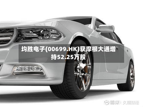 均胜电子(00699.HK)获摩根大通增持52.25万股-第2张图片
