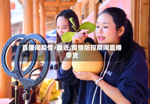 直播间疫情/最近,疫情防控期间直播带货