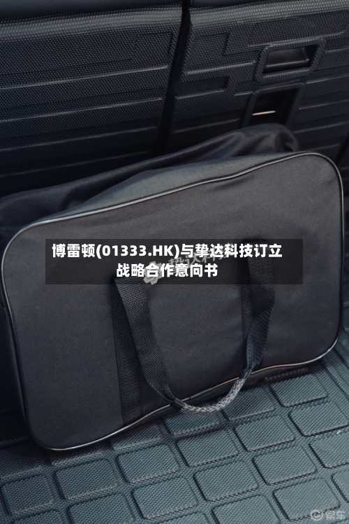 博雷顿(01333.HK)与挚达科技订立战略合作意向书-第2张图片