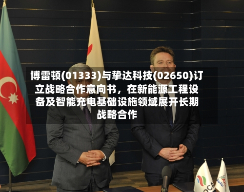 博雷顿(01333)与挚达科技(02650)订立战略合作意向书，在新能源工程设备及智能充电基础设施领域展开长期战略合作-第2张图片