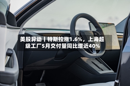 美股异动丨特斯拉涨1.6%，上海超级工厂5月交付量同比增近40%
