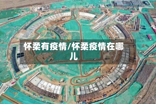 怀柔有疫情/怀柔疫情在哪儿
