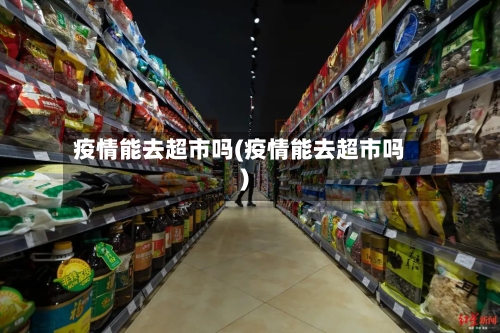 疫情能去超市吗(疫情能去超市吗)-第2张图片