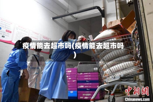 疫情能去超市吗(疫情能去超市吗)