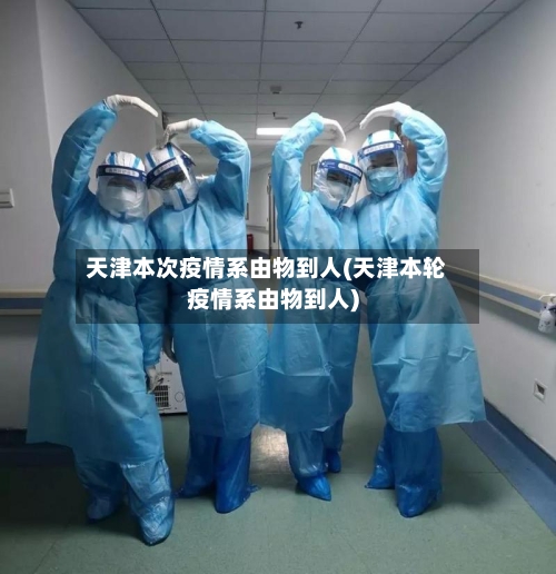 天津本次疫情系由物到人(天津本轮疫情系由物到人)