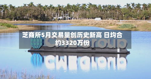 芝商所5月交易量创历史新高 日均合约3320万份