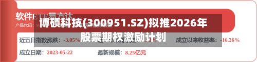 博硕科技(300951.SZ)拟推2026年股票期权激励计划
