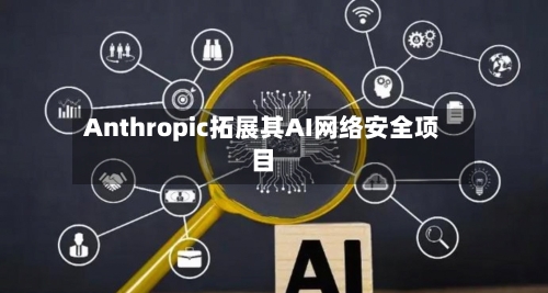 Anthropic拓展其AI网络安全项目