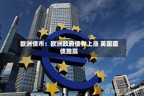 欧洲债市:欧洲政府债券上涨 英国国债跑赢-第3张图片