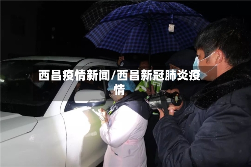 西昌疫情新闻/西昌新冠肺炎疫情