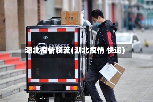 湖北疫情物流(湖北疫情 快递)