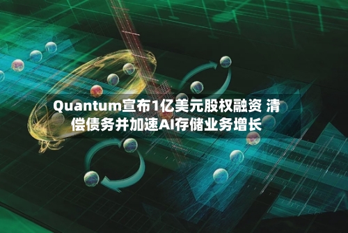 Quantum宣布1亿美元股权融资 清偿债务并加速AI存储业务增长