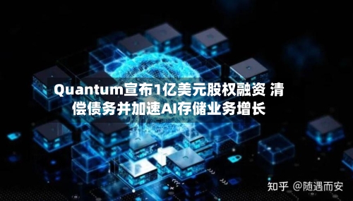 Quantum宣布1亿美元股权融资 清偿债务并加速AI存储业务增长-第3张图片