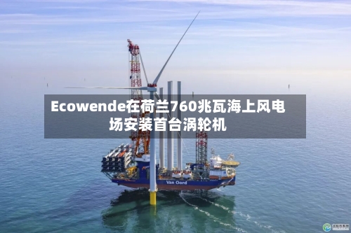 Ecowende在荷兰760兆瓦海上风电场安装首台涡轮机