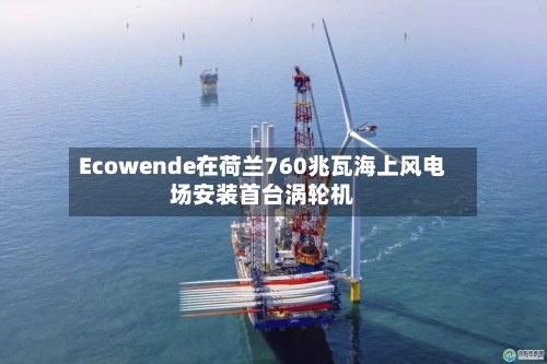 Ecowende在荷兰760兆瓦海上风电场安装首台涡轮机-第2张图片