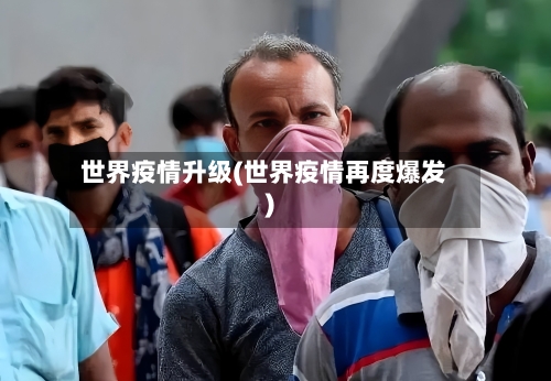 世界疫情升级(世界疫情再度爆发)-第3张图片