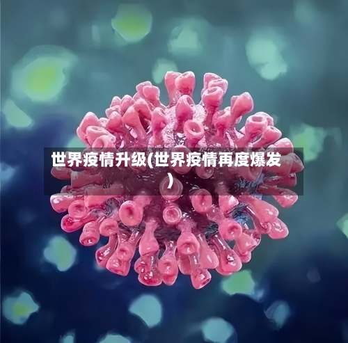 世界疫情升级(世界疫情再度爆发)