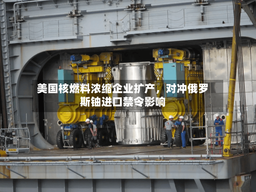 美国核燃料浓缩企业扩产，对冲俄罗斯铀进口禁令影响-第2张图片