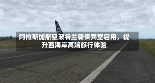 阿拉斯加航空波特兰新贵宾室启用，提升西海岸高端旅行体验